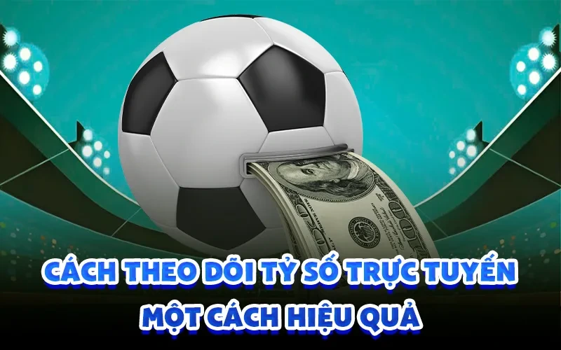 Cách theo dõi tỷ số trực tuyến một cách hiệu quả