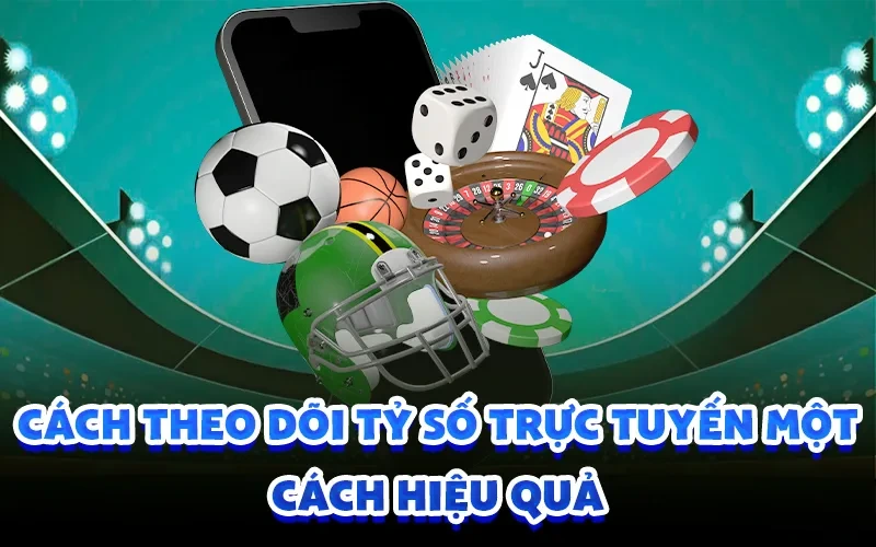 Cách theo dõi tỷ số trực tuyến một cách hiệu quả