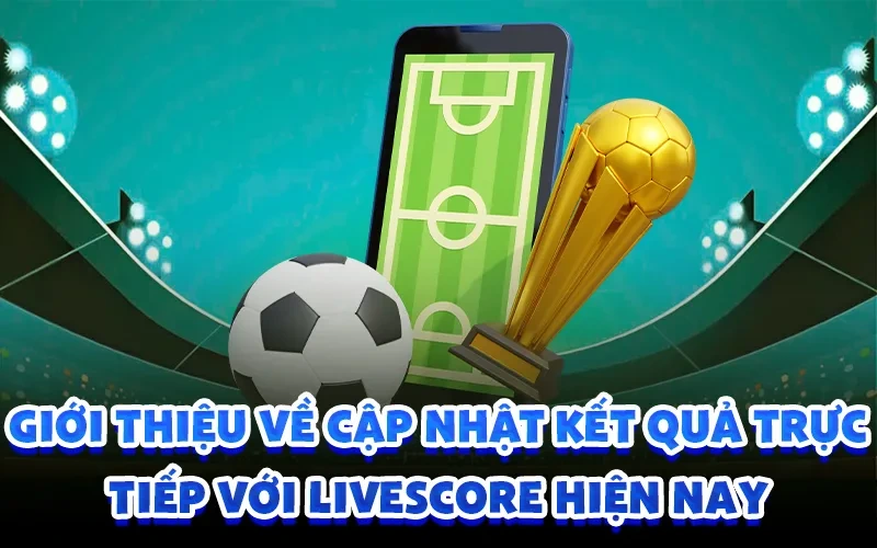 Giới thiệu về cập nhật kết quả trực tiếp với livescore hiện nay