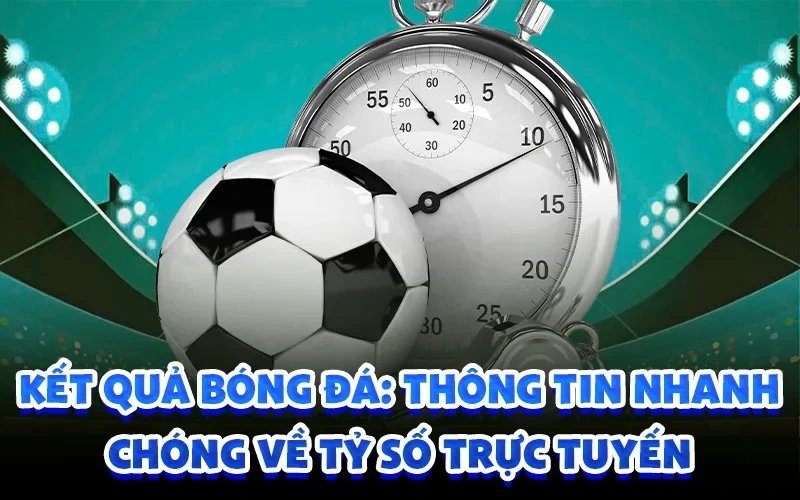 Kết quả bóng đá: thông tin nhanh chóng về tỷ số trực tuyến