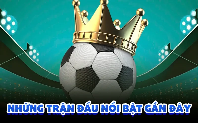 Những trận đấu nổi bật gần đây