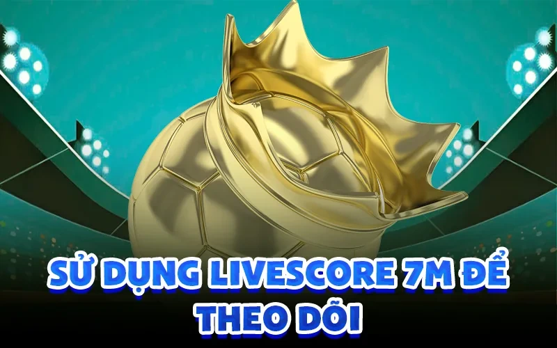 Sử dụng livescore 7m để theo dõi