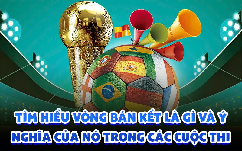 Tìm hiểu vòng bán kết là gì và ý nghĩa của nó trong các cuộc thi