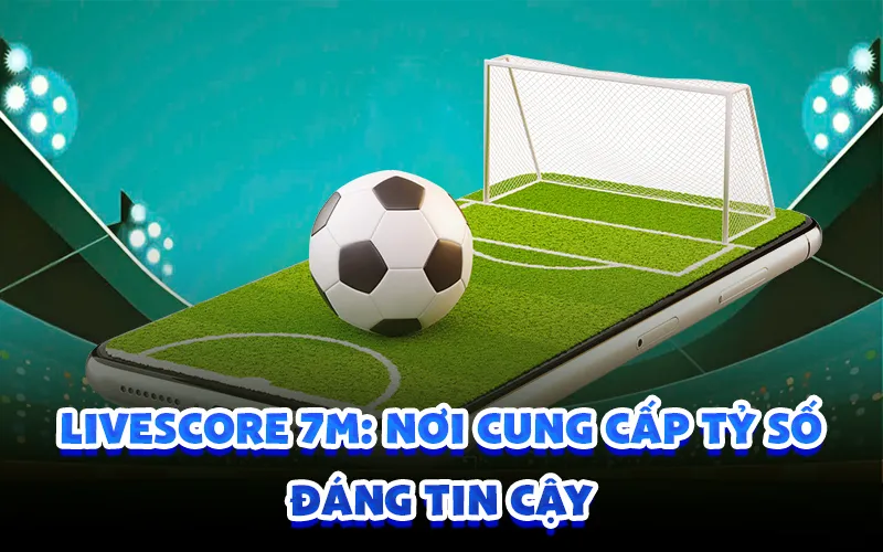 Livescore 7m: nơi cung cấp tỷ số đáng tin cậy