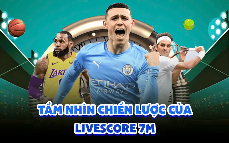 Tầm nhìn chiến lược của Livescore 7M