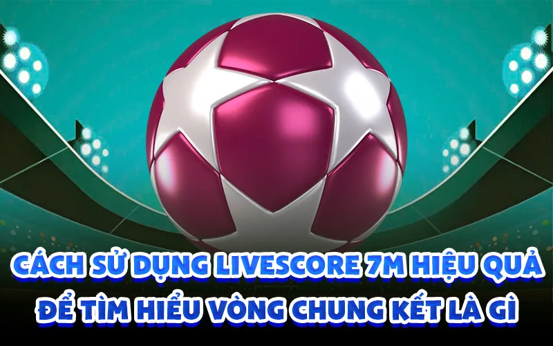 Cách sử dụng livescore 7m hiệu quả để tìm hiểu vòng chung kết là gì